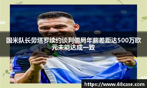 国米队长劳塔罗续约谈判僵局年薪差距达500万欧元未能达成一致