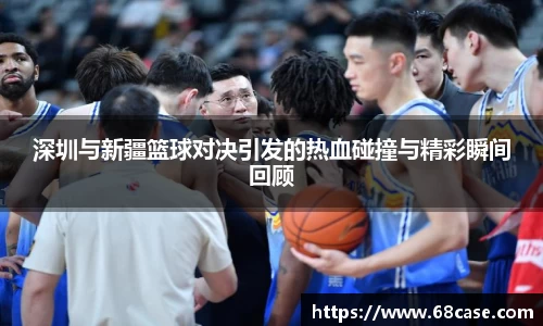 深圳与新疆篮球对决引发的热血碰撞与精彩瞬间回顾